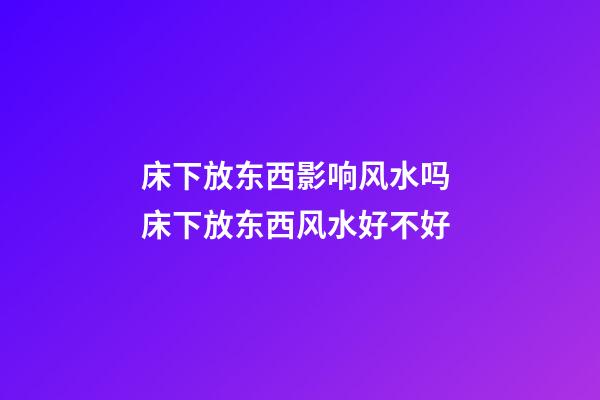 床下放东西影响风水吗 床下放东西风水好不好
